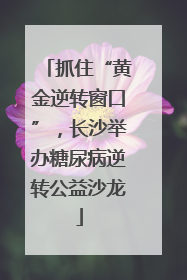 抓住“黄金逆转窗口”，长沙举办糖尿病逆转公益沙龙