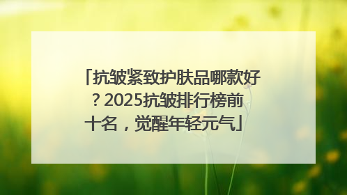 抗皱紧致护肤品哪款好？2025抗皱排行榜前十名，觉醒年轻元气