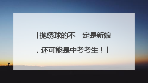 抛绣球的不一定是新娘，还可能是中考考生！