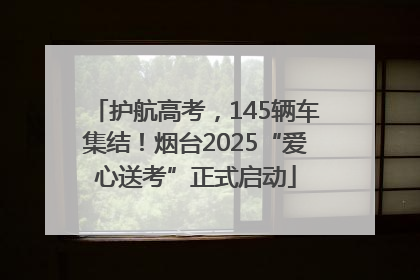 护航高考，145辆车集结！烟台2025“爱心送考”正式启动