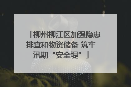 柳州柳江区加强隐患排查和物资储备 筑牢汛期“安全堤”