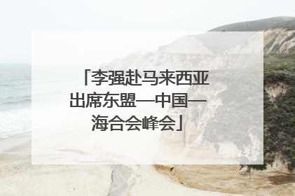 李强赴马来西亚出席东盟—中国—海合会峰会