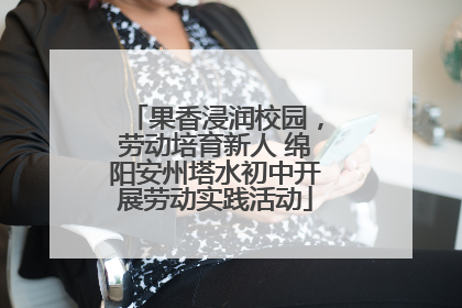 果香浸润校园，劳动培育新人 绵阳安州塔水初中开展劳动实践活动