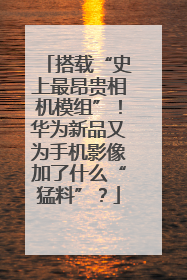 搭载“史上最昂贵相机模组”！华为新品又为手机影像加了什么“猛料”？