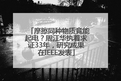 摩擦同种物质竟能起电？周江华执着求证33年，研究成果在IEEE发表