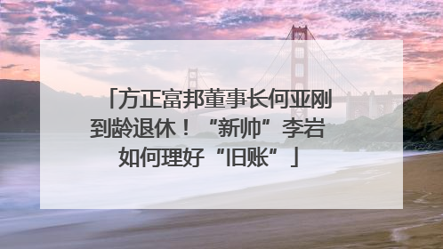方正富邦董事长何亚刚到龄退休！“新帅”李岩如何理好“旧账”