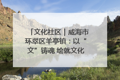 文化社区｜威海市环翠区羊亭镇：以“文”铸魂 绘就文化社区新画卷