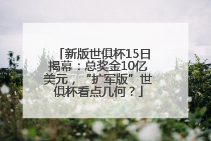 新版世俱杯15日揭幕：总奖金10亿美元，“扩军版”世俱杯看点几何？