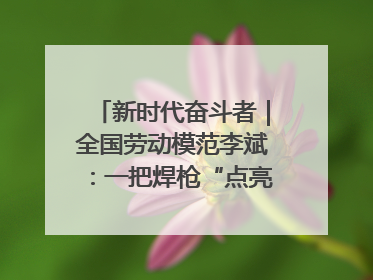 新时代奋斗者｜全国劳动模范李斌：一把焊枪“点亮”美丽海岛