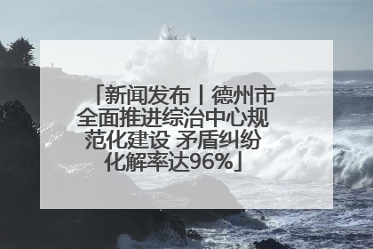 新闻发布丨德州市全面推进综治中心规范化建设 矛盾纠纷化解率达96%