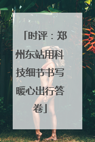 时评：郑州东站用科技细节书写暖心出行答卷