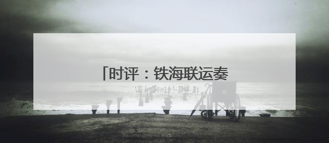 时评：铁海联运奏响文旅融合新乐章
