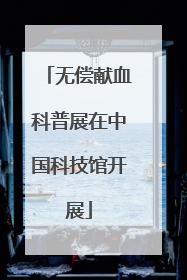 无偿献血科普展在中国科技馆开展