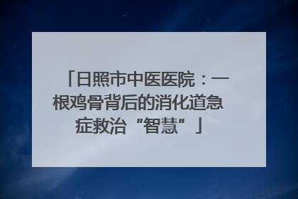 日照市中医医院：一根鸡骨背后的消化道急症救治“智慧”