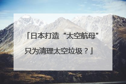 日本打造“太空航母”只为清理太空垃圾？