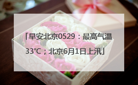 早安北京0529：最高气温33℃；北京6月1日上汛