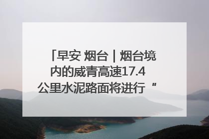 早安 烟台｜烟台境内的威青高速17.4公里水泥路面将进行“白改黑”改造