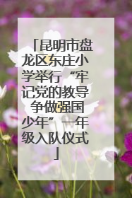 昆明市盘龙区东庄小学举行“牢记党的教导 争做强国少年”一年级入队仪式