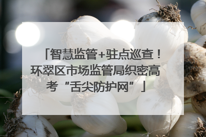 智慧监管+驻点巡查！环翠区市场监管局织密高考“舌尖防护网”