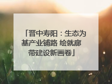 晋中寿阳：生态为基产业铺路 绘就廊带建设新画卷
