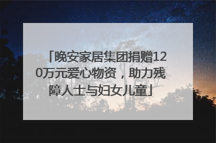 晚安家居集团捐赠120万元爱心物资，助力残障人士与妇女儿童