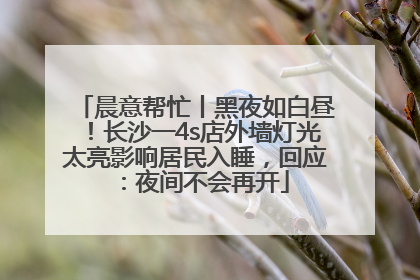 晨意帮忙丨黑夜如白昼！长沙一4s店外墙灯光太亮影响居民入睡，回应：夜间不会再开