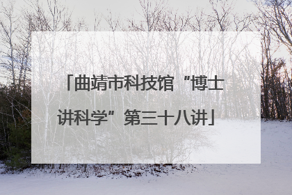 曲靖市科技馆“博士讲科学”第三十八讲