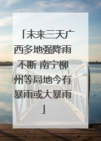 未来三天广西多地强降雨不断 南宁柳州等局地今有暴雨或大暴雨