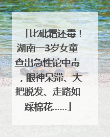 比砒霜还毒！湖南一3岁女童查出急性铊中毒，眼神呆滞、大把脱发、走路如踩棉花……