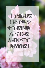 毕业礼成！那个叫少年军校的地方 学校祝人和少年们前程似锦