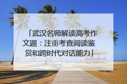 武汉名师解读高考作文题：注重考查阅读鉴赏和跨时代对话能力