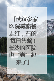武汉多家医院减脂餐走红，有的每日售罄！长沙的医院也“卷”起来了