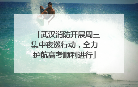 武汉消防开展周三集中夜巡行动，全力护航高考顺利进行