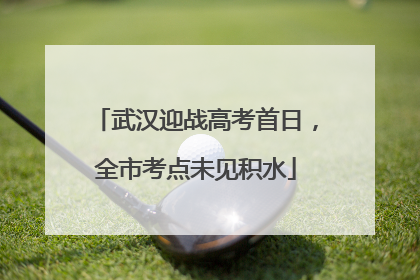 武汉迎战高考首日，全市考点未见积水