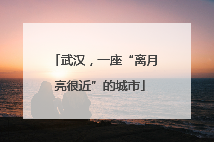 武汉，一座“离月亮很近”的城市