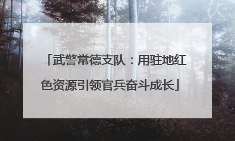 武警常德支队：用驻地红色资源引领官兵奋斗成长