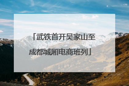 武铁首开吴家山至成都城厢电商班列