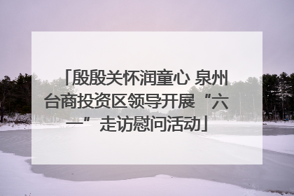殷殷关怀润童心 泉州台商投资区领导开展“六一”走访慰问活动