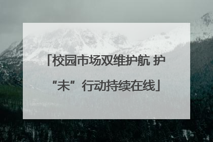校园市场双维护航 护“未”行动持续在线