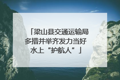 梁山县交通运输局多措并举齐发力当好水上“护航人”