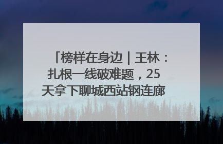 榜样在身边｜王林：扎根一线破难题，25天拿下聊城西站钢连廊“硬核”工程