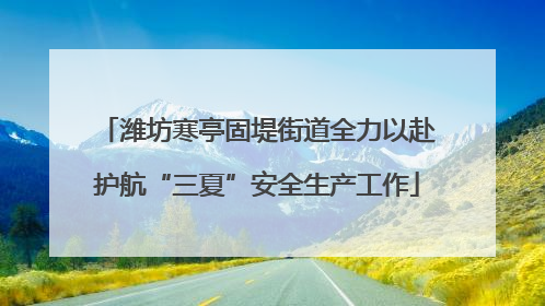 潍坊寒亭固堤街道全力以赴护航“三夏”安全生产工作