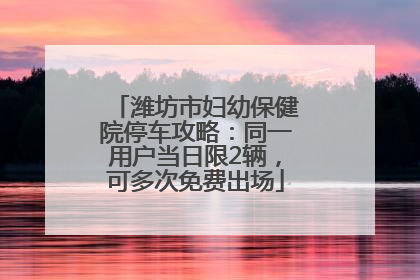 潍坊市妇幼保健院停车攻略：同一用户当日限2辆，可多次免费出场