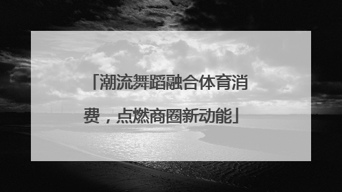 潮流舞蹈融合体育消费，点燃商圈新动能