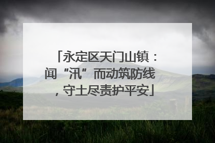 永定区天门山镇：闻“汛”而动筑防线，守土尽责护平安