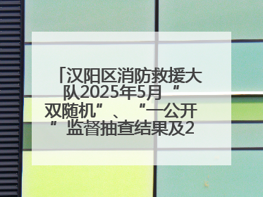 汉阳区消防救援大队2025年5月“双随机”、“一公开”监督抽查结果及2025年6月监督抽查任务公示