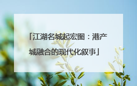 江湖名城起宏图：港产城融合的现代化叙事
