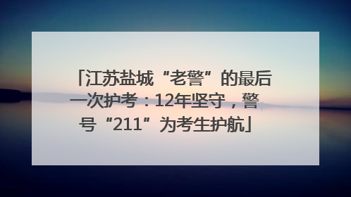 江苏盐城“老警”的最后一次护考：12年坚守，警号“211”为考生护航
