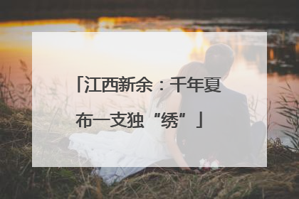 江西新余：千年夏布一支独“绣”