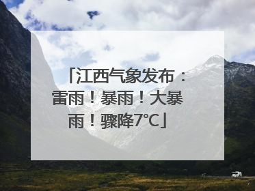 江西气象发布：雷雨！暴雨！大暴雨！骤降7℃